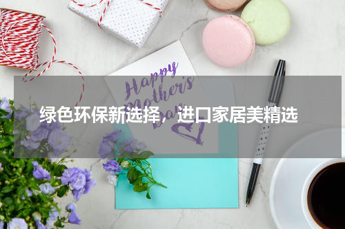  绿色环保新选择，进口家居美精选