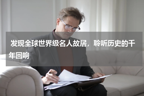  发现全球世界级名人故居，聆听历史的千年回响