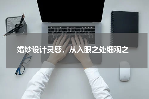  婚纱设计灵感，从入眼之处细观之