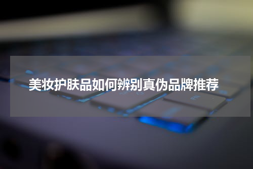 美妆护肤品如何辨别真伪品牌推荐