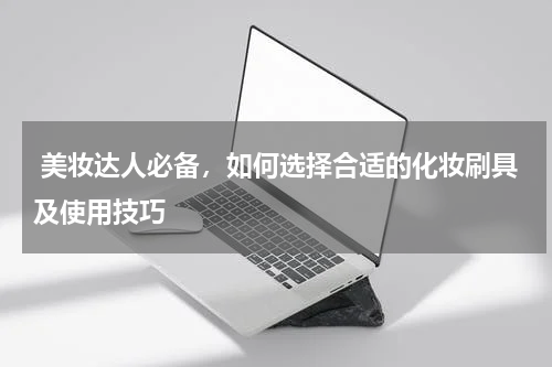  美妆达人必备，如何选择合适的化妆刷具及使用技巧
