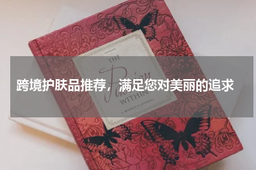  跨境护肤品推荐，满足您对美丽的追求