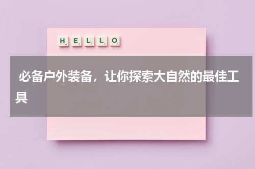  必备户外装备，让你探索大自然的最佳工具