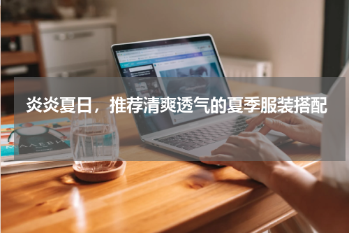  炎炎夏日，推荐清爽透气的夏季服装搭配 