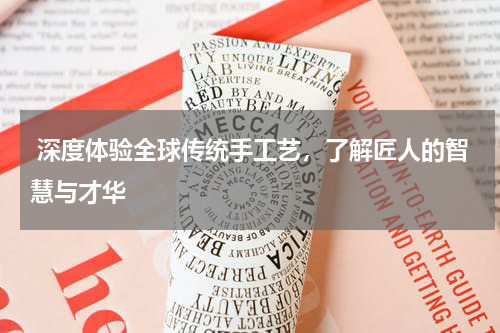  深度体验全球传统手工艺，了解匠人的智慧与才华
