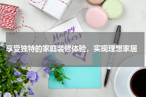  享受独特的家庭装修体验，实现理想家居