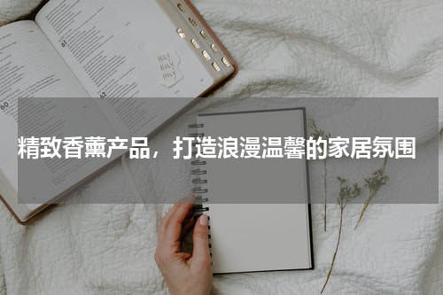 精致香薰产品，打造浪漫温馨的家居氛围