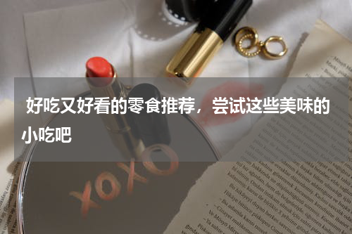  好吃又好看的零食推荐，尝试这些美味的小吃吧 