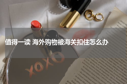  值得一读 海外购物被海关扣住怎么办 