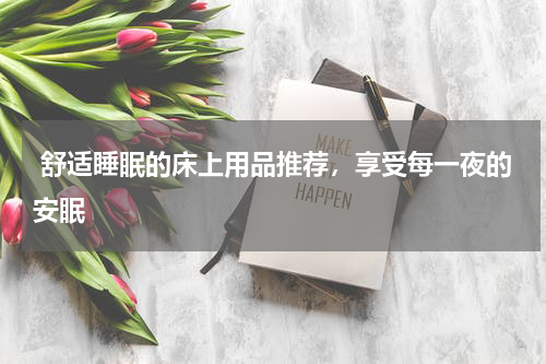  舒适睡眠的床上用品推荐，享受每一夜的安眠