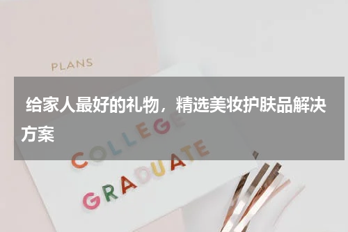  给家人最好的礼物，精选美妆护肤品解决方案