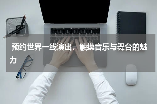  预约世界一线演出，触摸音乐与舞台的魅力
