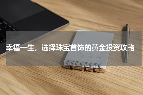  幸福一生，选择珠宝首饰的黄金投资攻略