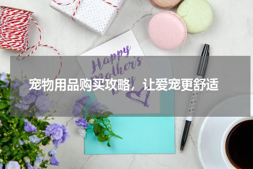  宠物用品购买攻略，让爱宠更舒适