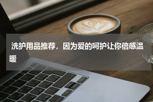  洗护用品推荐，因为爱的呵护让你倍感温暖
