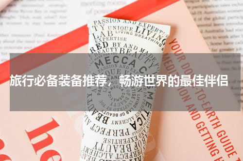  旅行必备装备推荐，畅游世界的最佳伴侣