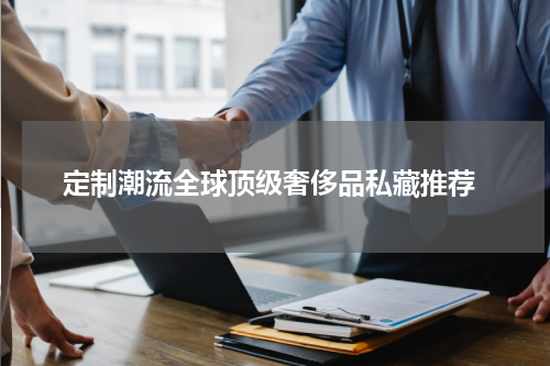  定制潮流全球顶级奢侈品私藏推荐