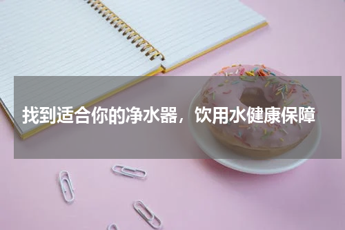  找到适合你的净水器，饮用水健康保障