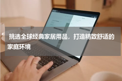  挑选全球经典家居用品，打造精致舒适的家庭环境