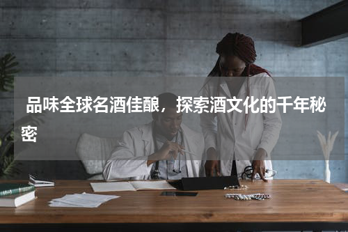  品味全球名酒佳酿，探索酒文化的千年秘密