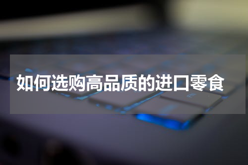  如何选购高品质的进口零食