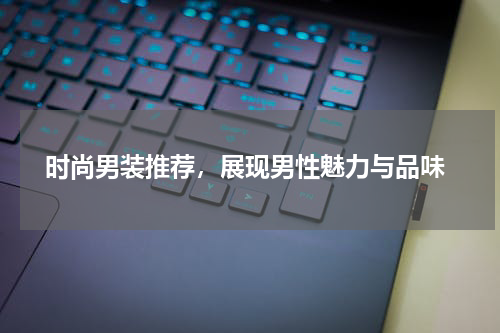  时尚男装推荐，展现男性魅力与品味