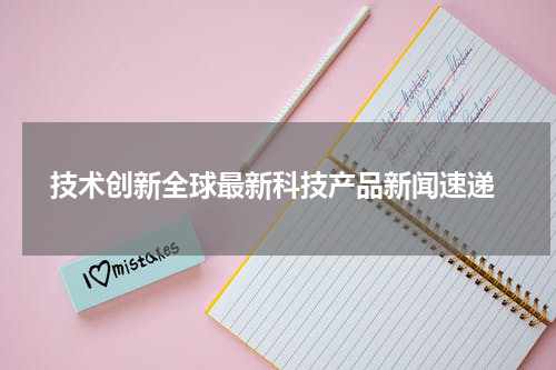  技术创新全球最新科技产品新闻速递