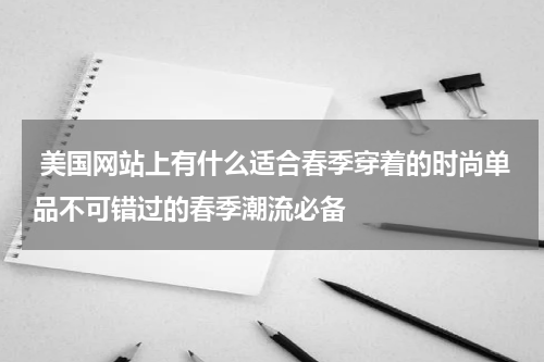  美国网站上有什么适合春季穿着的时尚单品不可错过的春季潮流必备