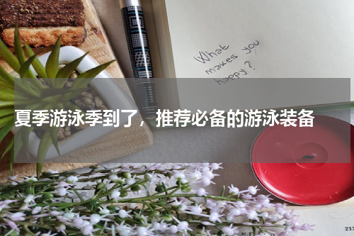  夏季游泳季到了，推荐必备的游泳装备 