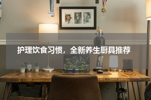  护理饮食习惯，全新养生厨具推荐