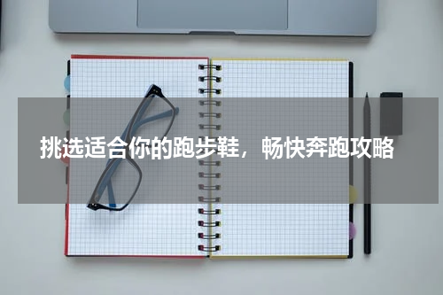  挑选适合你的跑步鞋，畅快奔跑攻略