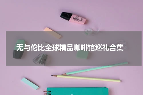  无与伦比全球精品咖啡馆巡礼合集