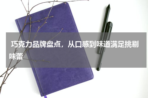  巧克力品牌盘点，从口感到味道满足挑剔味蕾