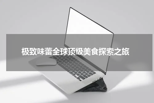  极致味蕾全球顶级美食探索之旅