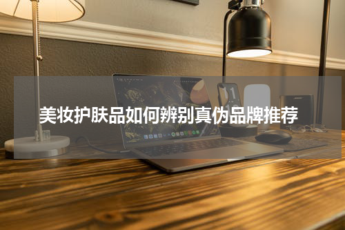  美妆护肤品如何辨别真伪品牌推荐