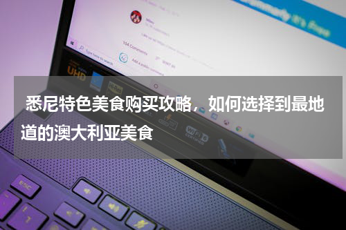  悉尼特色美食购买攻略，如何选择到最地道的澳大利亚美食