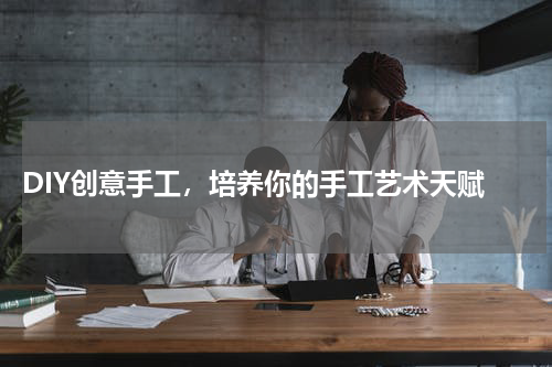  DIY创意手工，培养你的手工艺术天赋