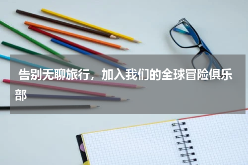 告别无聊旅行，加入我们的全球冒险俱乐部