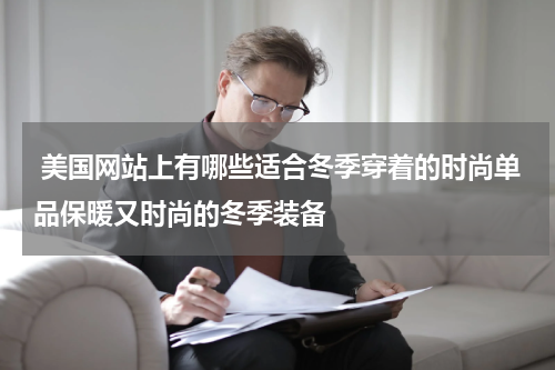  美国网站上有哪些适合冬季穿着的时尚单品保暖又时尚的冬季装备