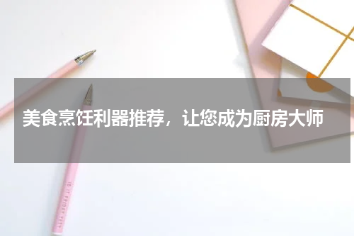  美食烹饪利器推荐，让您成为厨房大师