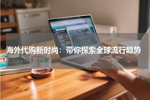  海外代购新时尚：带你探索全球流行趋势