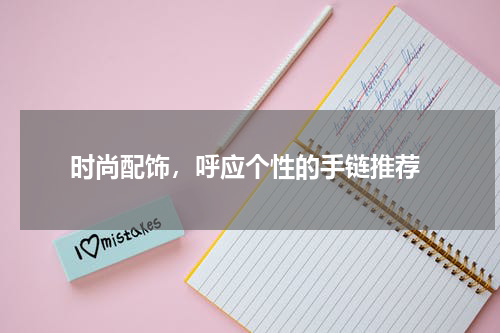  时尚配饰，呼应个性的手链推荐