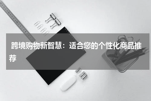  跨境购物新智慧：适合您的个性化商品推荐