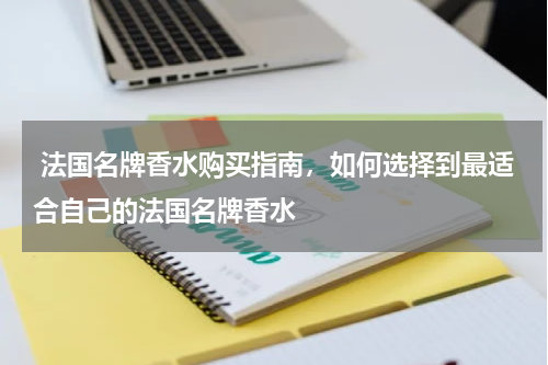  法国名牌香水购买指南，如何选择到最适合自己的法国名牌香水