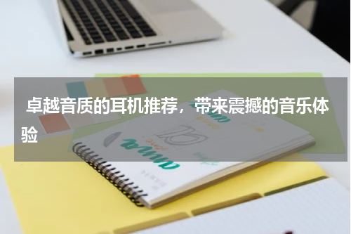 卓越音质的耳机推荐，带来震撼的音乐体验