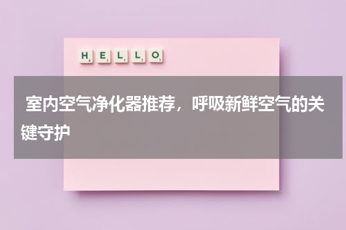  室内空气净化器推荐，呼吸新鲜空气的关键守护