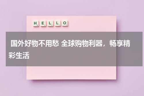  国外好物不用愁 全球购物利器，畅享精彩生活