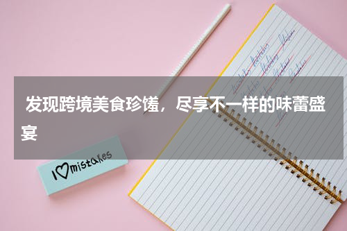  发现跨境美食珍馐，尽享不一样的味蕾盛宴