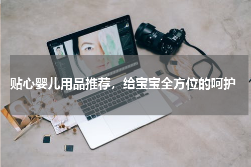  贴心婴儿用品推荐，给宝宝全方位的呵护