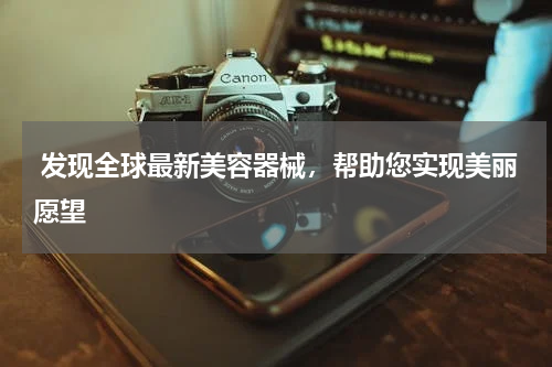  发现全球最新美容器械，帮助您实现美丽愿望